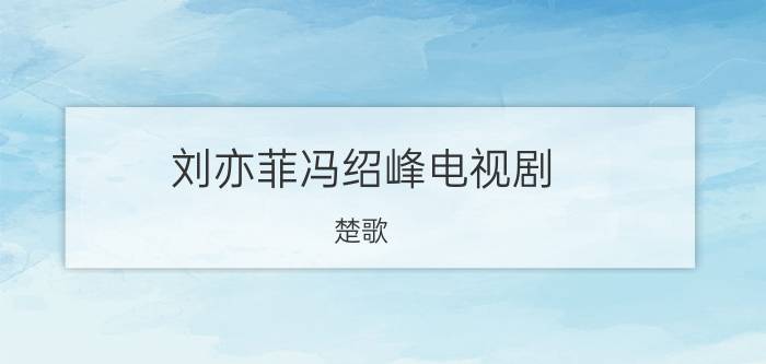 刘亦菲冯绍峰电视剧（楚歌 冯绍峰、刘亦菲演唱歌曲）